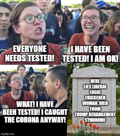 Everyone Needs Testing! Here Lies Liberal Logic Triggered Woman! | HERE LIES LIBERAL LOGIC TRIGGERED WOMAN. DIED FROM TRUMP DERANGEMENT SYNDROME; WHAT! I HAVE BEEN TESTED! I CAUGHT THE CORONA ANYWAY! | image tagged in democrats,stupid liberals | made w/ Imgflip meme maker