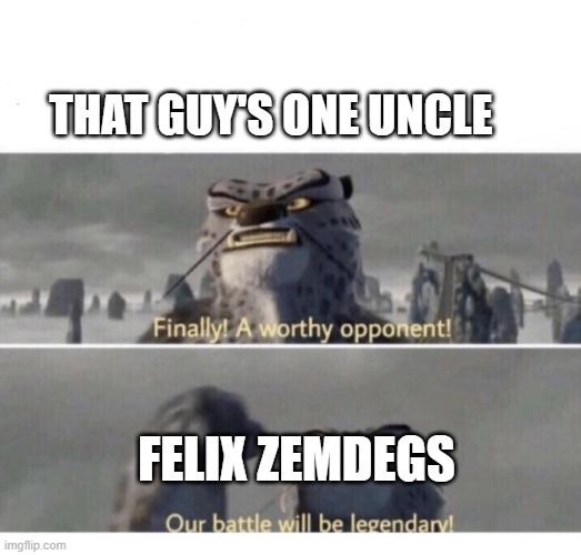Our Battle will be Legendary! | THAT GUY'S ONE UNCLE; FELIX ZEMDEGS | image tagged in our battle will be legendary | made w/ Imgflip meme maker