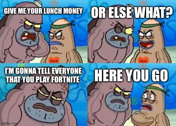 How Tough Are You | OR ELSE WHAT? GIVE ME YOUR LUNCH MONEY; I’M GONNA TELL EVERYONE THAT YOU PLAY FORTNITE; HERE YOU GO | image tagged in memes,how tough are you | made w/ Imgflip meme maker