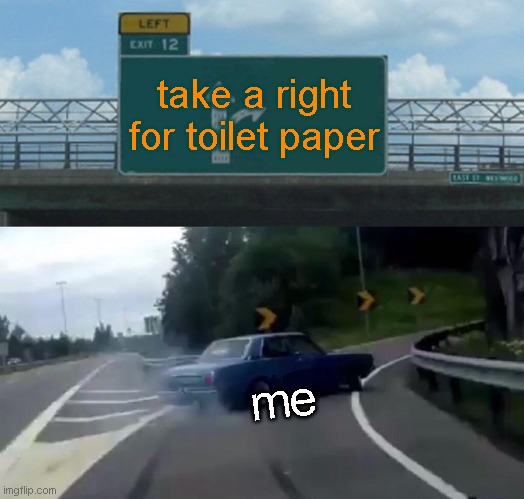 Left Exit 12 Off Ramp Meme | take a right for toilet paper; me | image tagged in memes,left exit 12 off ramp | made w/ Imgflip meme maker