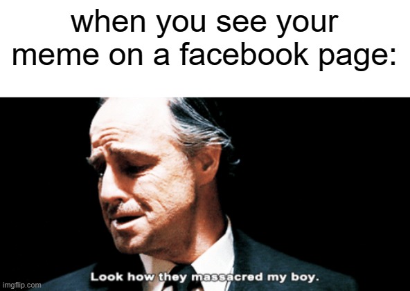Look how they massacred my boy | when you see your meme on a facebook page: | image tagged in look how they massacred my boy | made w/ Imgflip meme maker