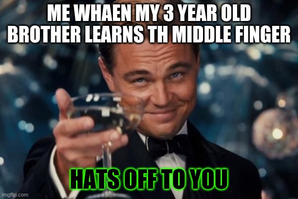 Leonardo Dicaprio Cheers Meme | ME WHAEN MY 3 YEAR OLD BROTHER LEARNS TH MIDDLE FINGER; HATS OFF TO YOU | image tagged in memes,leonardo dicaprio cheers | made w/ Imgflip meme maker
