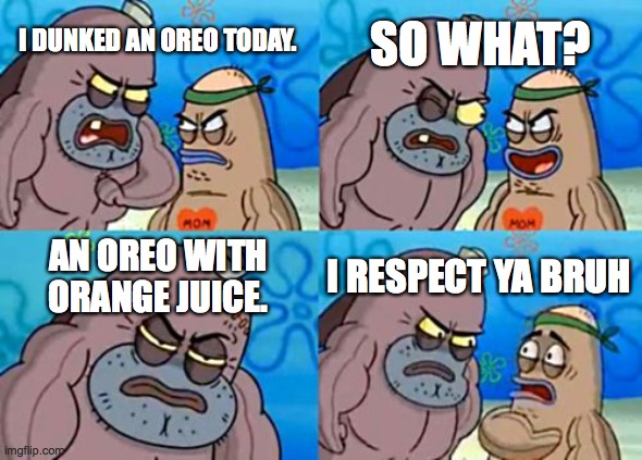How Tough Are You Meme | SO WHAT? I DUNKED AN OREO TODAY. AN OREO WITH ORANGE JUICE. I RESPECT YA BRUH | image tagged in memes,how tough are you,oreo,dunk,spongebob | made w/ Imgflip meme maker