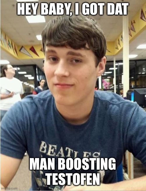 Hey baby | HEY BABY, I GOT DAT; MAN BOOSTING TESTOFEN | image tagged in cheesy pickup line colby | made w/ Imgflip meme maker