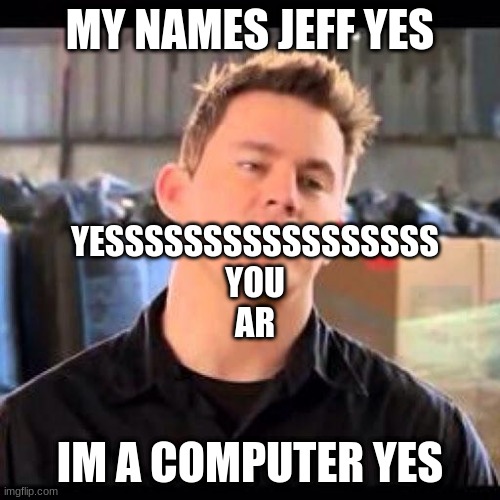 My Name is Jeff | MY NAMES JEFF YES; YESSSSSSSSSSSSSSSSS
YOU
AR; IM A COMPUTER YES | image tagged in my name is jeff | made w/ Imgflip meme maker
