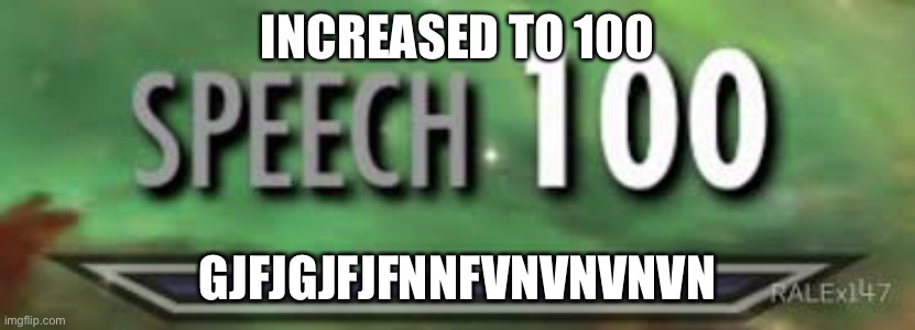 skyrim speech 100 | INCREASED TO 100; GJFJGJFJFNNFVNVNVNVN | image tagged in skyrim speech 100 | made w/ Imgflip meme maker