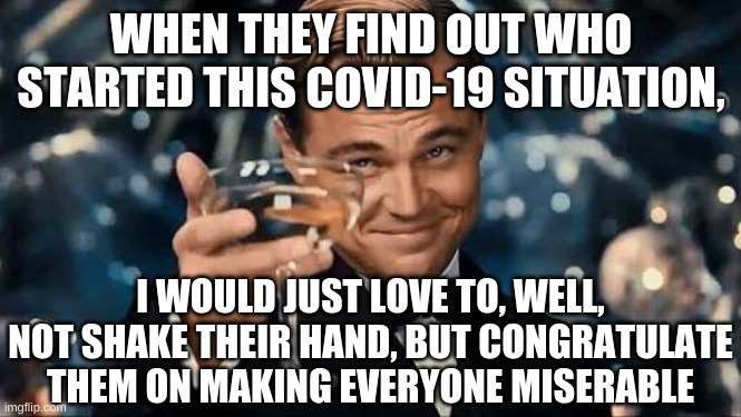 Congratulations Man! | WHEN THEY FIND OUT WHO STARTED THIS COVID-19 SITUATION, I WOULD JUST LOVE TO, WELL, NOT SHAKE THEIR HAND, BUT CONGRATULATE THEM ON MAKING EVERYONE MISERABLE | image tagged in congratulations man | made w/ Imgflip meme maker