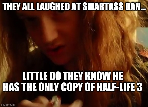 Smartass Dan Half-Life 3 | THEY ALL LAUGHED AT SMARTASS DAN... LITTLE DO THEY KNOW HE HAS THE ONLY COPY OF HALF-LIFE 3 | image tagged in smartass,half life 3,secret,lying,morons | made w/ Imgflip meme maker