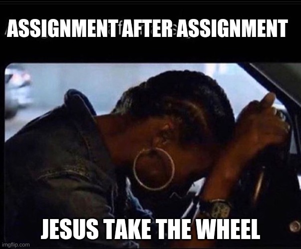 when your giving up on school | ASSIGNMENT AFTER ASSIGNMENT; JESUS TAKE THE WHEEL | image tagged in school meme,college freshman | made w/ Imgflip meme maker