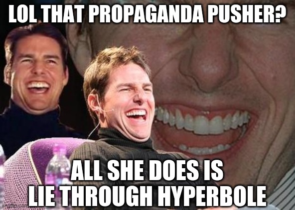 Tom Cruise laugh | LOL THAT PROPAGANDA PUSHER? ALL SHE DOES IS LIE THROUGH HYPERBOLE | image tagged in tom cruise laugh | made w/ Imgflip meme maker