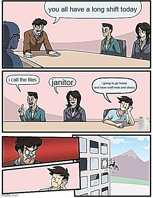 Boardroom Meeting Suggestion Meme | you all have a long shift today; i call the files; janitor; i going to go home and have craft mak and chezz | image tagged in memes,boardroom meeting suggestion | made w/ Imgflip meme maker