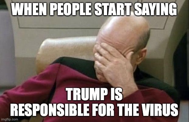 Captain Picard Facepalm | WHEN PEOPLE START SAYING; TRUMP IS RESPONSIBLE FOR THE VIRUS | image tagged in memes,captain picard facepalm | made w/ Imgflip meme maker