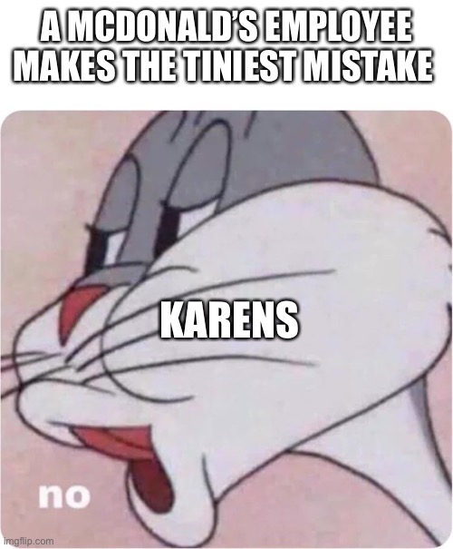 Bugs Bunny No | A MCDONALD’S EMPLOYEE MAKES THE TINIEST MISTAKE; KARENS | image tagged in bugs bunny no | made w/ Imgflip meme maker