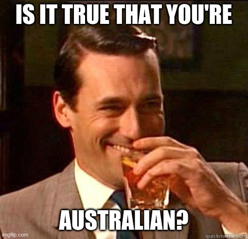 Laughing Don Draper | IS IT TRUE THAT YOU'RE AUSTRALIAN? | image tagged in laughing don draper | made w/ Imgflip meme maker