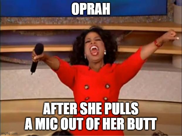Oprah You Get A Meme | OPRAH; AFTER SHE PULLS A MIC OUT OF HER BUTT | image tagged in memes,oprah you get a | made w/ Imgflip meme maker