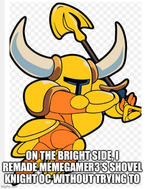 ON THE BRIGHT SIDE, I REMADE MEMEGAMER3’S SHOVEL KNIGHT OC WITHOUT TRYING TO | made w/ Imgflip meme maker