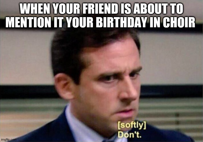 Michael Scott Don't Softly | WHEN YOUR FRIEND IS ABOUT TO MENTION IT YOUR BIRTHDAY IN CHOIR | image tagged in michael scott don't softly | made w/ Imgflip meme maker