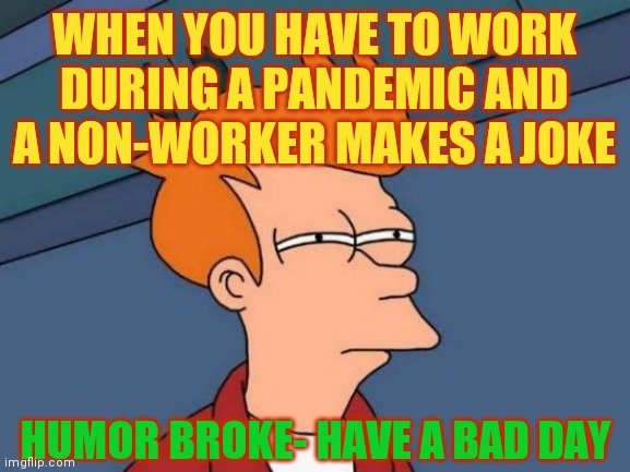 Futurama Fry | WHEN YOU HAVE TO WORK DURING A PANDEMIC AND A NON-WORKER MAKES A JOKE; HUMOR BROKE- HAVE A BAD DAY | image tagged in memes,futurama fry,work,covid-19,employees | made w/ Imgflip meme maker