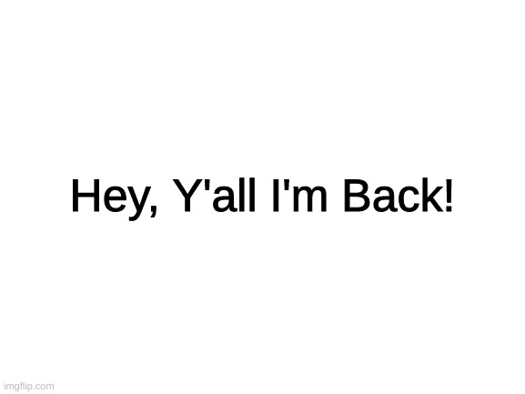 I'm Back, Buddies | Hey, Y'all I'm Back! | image tagged in blank white template | made w/ Imgflip meme maker