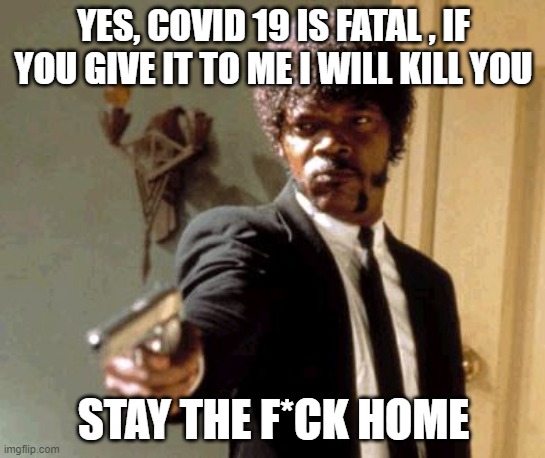 The Human Condition | YES, COVID 19 IS FATAL , IF YOU GIVE IT TO ME I WILL KILL YOU; STAY THE F*CK HOME | image tagged in memes,say that again i dare you | made w/ Imgflip meme maker