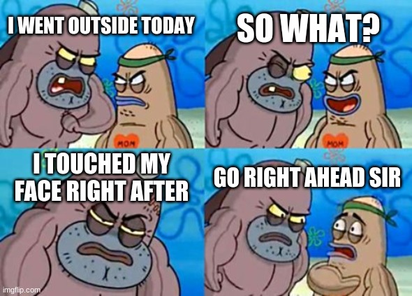 How Tough Are You | SO WHAT? I WENT OUTSIDE TODAY; I TOUCHED MY FACE RIGHT AFTER; GO RIGHT AHEAD SIR | image tagged in memes,how tough are you | made w/ Imgflip meme maker