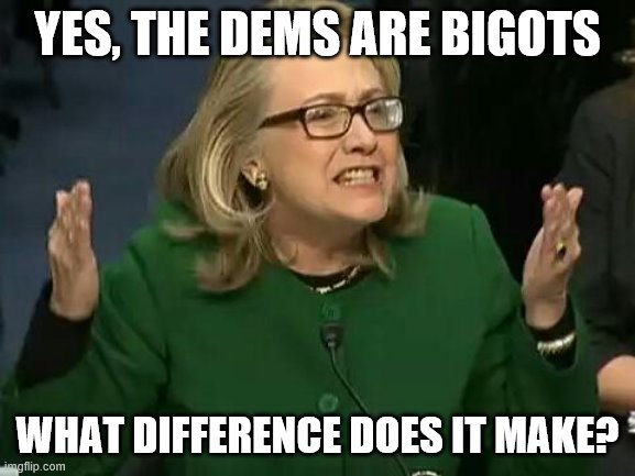 hillary what difference does it make | YES, THE DEMS ARE BIGOTS WHAT DIFFERENCE DOES IT MAKE? | image tagged in hillary what difference does it make | made w/ Imgflip meme maker