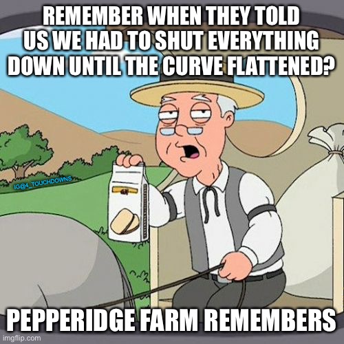 Moving the Goalposts | REMEMBER WHEN THEY TOLD US WE HAD TO SHUT EVERYTHING DOWN UNTIL THE CURVE FLATTENED? IG@4_TOUCHDOWNS; PEPPERIDGE FARM REMEMBERS | image tagged in coronavirus,quarantine | made w/ Imgflip meme maker