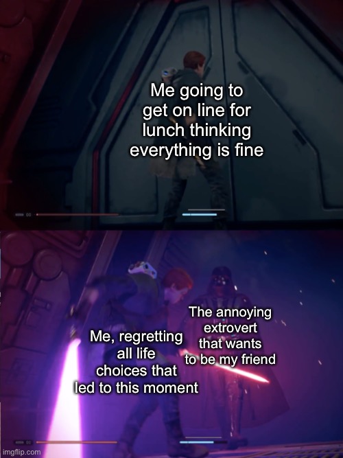 leave me aLONE | Me going to get on line for lunch thinking everything is fine; The annoying extrovert that wants to be my friend; Me, regretting all life choices that led to this moment | image tagged in star wars jedi fallen order vader,memes,funny,introvert,star wars,noooooooooooooooooooooooo | made w/ Imgflip meme maker