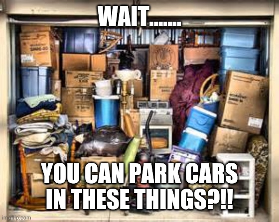 Full garage meme | WAIT....... YOU CAN PARK CARS IN THESE THINGS?!! | image tagged in garage full of stuff | made w/ Imgflip meme maker