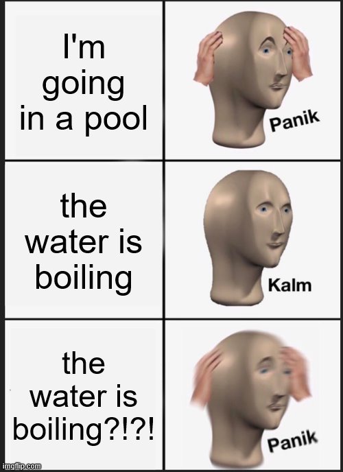 kalm panik | I'm going in a pool; the water is boiling; the water is boiling?!?! | image tagged in memes,panik kalm panik | made w/ Imgflip meme maker