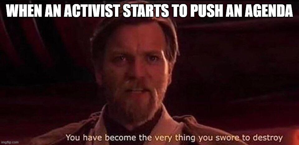 You've become the very thing you swore to destroy | WHEN AN ACTIVIST STARTS TO PUSH AN AGENDA | image tagged in you've become the very thing you swore to destroy | made w/ Imgflip meme maker