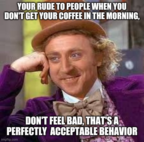No coffee Willy Wonka meme | YOUR RUDE TO PEOPLE WHEN YOU DON'T GET YOUR COFFEE IN THE MORNING, DON'T FEEL BAD, THAT'S A PERFECTLY  ACCEPTABLE BEHAVIOR | image tagged in gene wilder,fun,coffee,meme | made w/ Imgflip meme maker