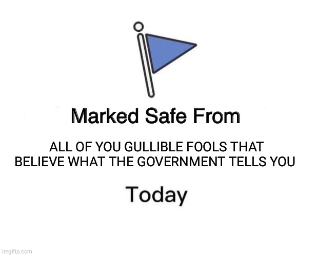 Marked Safe From Meme | ALL OF YOU GULLIBLE FOOLS THAT BELIEVE WHAT THE GOVERNMENT TELLS YOU | image tagged in memes,marked safe from | made w/ Imgflip meme maker