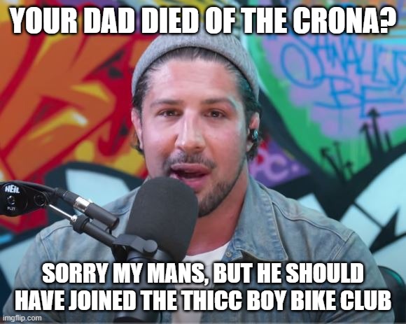 died from the crona, B? | YOUR DAD DIED OF THE CRONA? SORRY MY MANS, BUT HE SHOULD HAVE JOINED THE THICC BOY BIKE CLUB | image tagged in brendan schaub | made w/ Imgflip meme maker