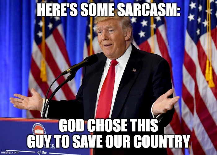 Trump Sarcasm | HERE'S SOME SARCASM:; GOD CHOSE THIS GUY TO SAVE OUR COUNTRY | image tagged in trump press conference | made w/ Imgflip meme maker