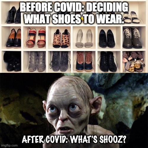 What's Shooz? | BEFORE COVID: DECIDING WHAT SHOES TO WEAR. AFTER COVID: WHAT'S SHOOZ? | image tagged in covid,gollem,shoes | made w/ Imgflip meme maker