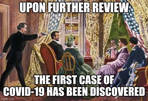 Abraham Lincoln assassination | UPON FURTHER REVIEW; THE FIRST CASE OF COVID-19 HAS BEEN DISCOVERED | image tagged in abraham lincoln assassination | made w/ Imgflip meme maker