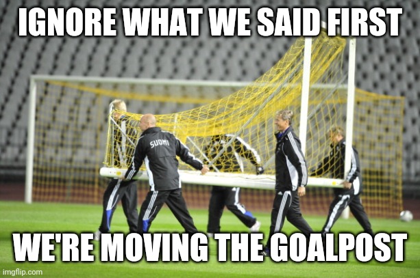 Moving Goal Posts | IGNORE WHAT WE SAID FIRST WE'RE MOVING THE GOALPOST | image tagged in moving goal posts | made w/ Imgflip meme maker