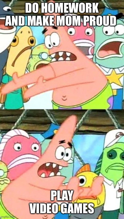 Put It Somewhere Else Patrick | DO HOMEWORK AND MAKE MOM PROUD; PLAY VIDEO GAMES | image tagged in memes,put it somewhere else patrick | made w/ Imgflip meme maker