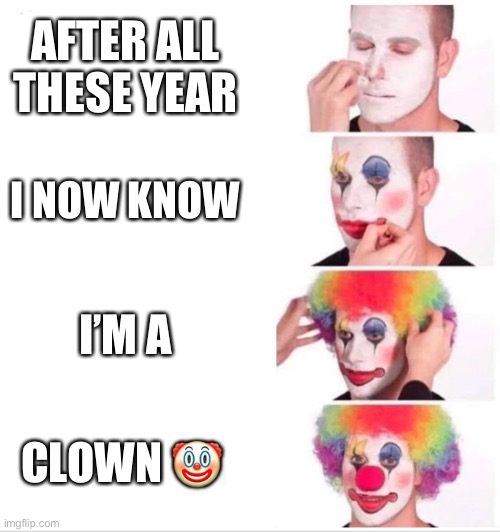 Clown Applying Makeup Meme | AFTER ALL THESE YEAR; I NOW KNOW; I’M A; CLOWN 🤡 | image tagged in clown applying makeup | made w/ Imgflip meme maker