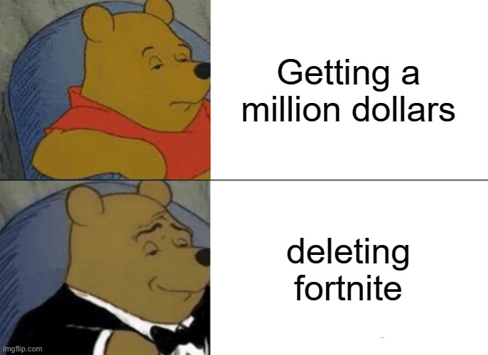 fortnite or money | Getting a million dollars; deleting fortnite | image tagged in memes,tuxedo winnie the pooh | made w/ Imgflip meme maker