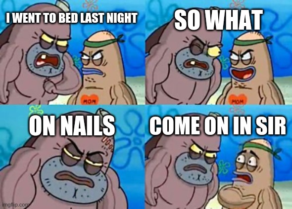 How Tough Are You | SO WHAT; I WENT TO BED LAST NIGHT; ON NAILS; COME ON IN SIR | image tagged in memes,how tough are you | made w/ Imgflip meme maker