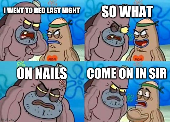 How Tough Are You Meme | SO WHAT; I WENT TO BED LAST NIGHT; ON NAILS; COME ON IN SIR | image tagged in memes,how tough are you | made w/ Imgflip meme maker