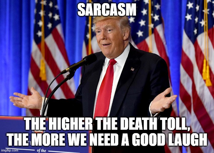 Sarcasm Trump | SARCASM; THE HIGHER THE DEATH TOLL, THE MORE WE NEED A GOOD LAUGH | image tagged in covid19 | made w/ Imgflip meme maker