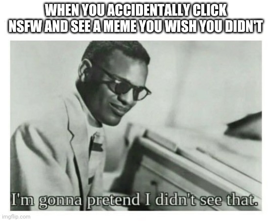 I'm gonna pretend I didn't see that | WHEN YOU ACCIDENTALLY CLICK NSFW AND SEE A MEME YOU WISH YOU DIDN'T | image tagged in i'm gonna pretend i didn't see that | made w/ Imgflip meme maker