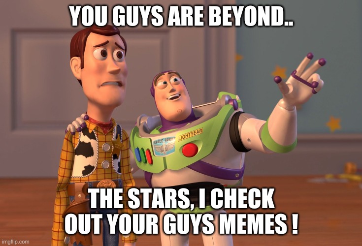 X, X Everywhere Meme | YOU GUYS ARE BEYOND.. THE STARS, I CHECK OUT YOUR GUYS MEMES ! | image tagged in memes,x x everywhere | made w/ Imgflip meme maker