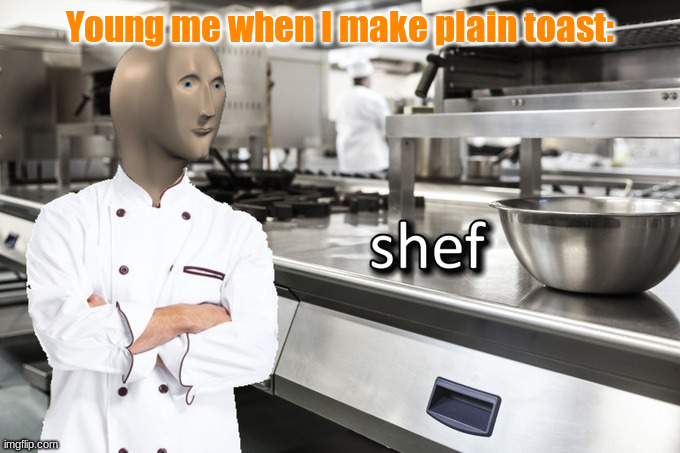 Meme Man Shef | Young me when I make plain toast: | image tagged in meme man shef | made w/ Imgflip meme maker