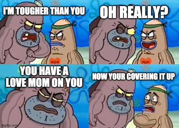 How Tough Are You | OH REALLY? I'M TOUGHER THAN YOU; YOU HAVE A LOVE MOM ON YOU; NOW YOUR COVERING IT UP | image tagged in memes,how tough are you | made w/ Imgflip meme maker