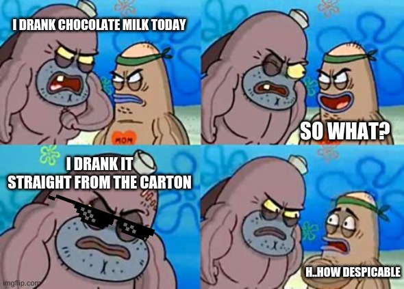 How Tough Are You | I DRANK CHOCOLATE MILK TODAY; SO WHAT? I DRANK IT STRAIGHT FROM THE CARTON; H..HOW DESPICABLE | image tagged in memes,how tough are you | made w/ Imgflip meme maker