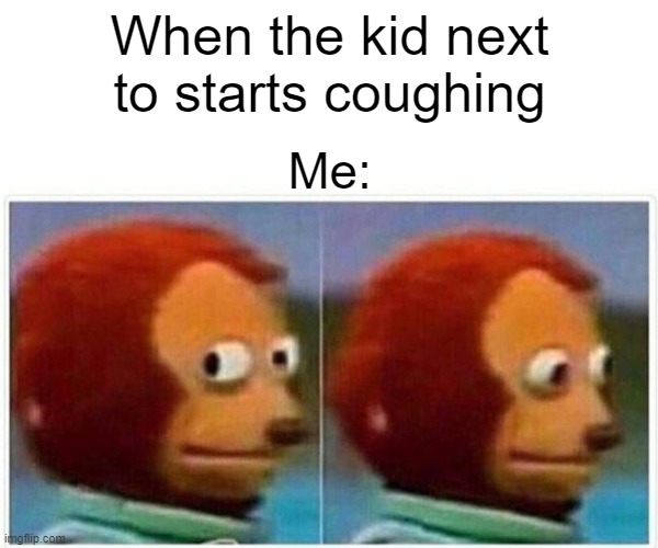 Monkey Puppet | When the kid next to starts coughing; Me: | image tagged in memes,monkey puppet | made w/ Imgflip meme maker